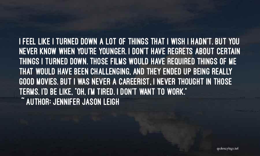 Jennifer Jason Leigh Quotes: I Feel Like I Turned Down A Lot Of Things That I Wish I Hadn't. But You Never Know When