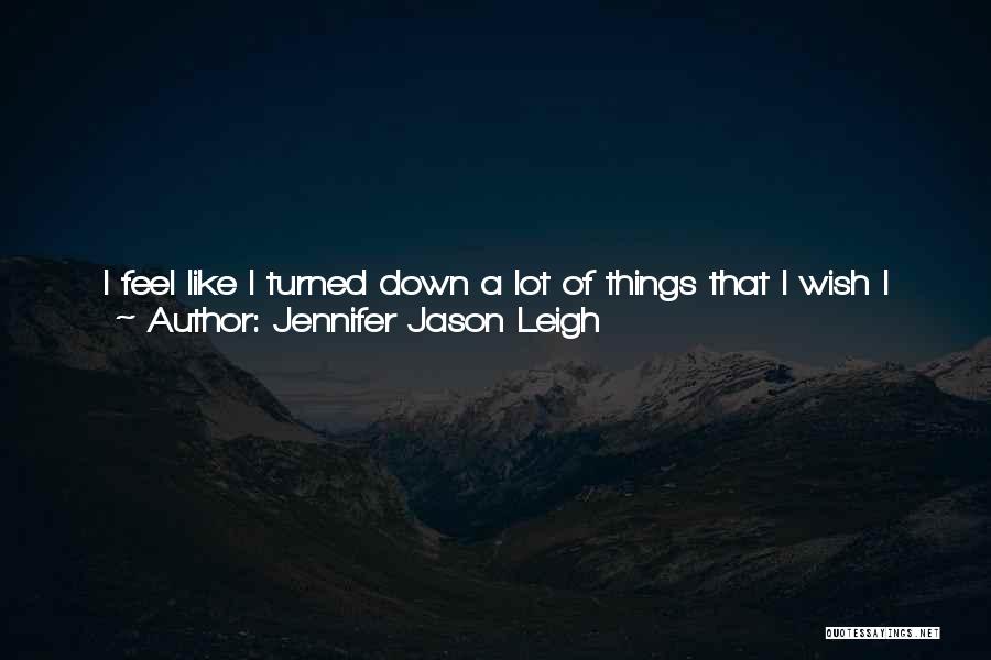 Jennifer Jason Leigh Quotes: I Feel Like I Turned Down A Lot Of Things That I Wish I Hadn't. But You Never Know When