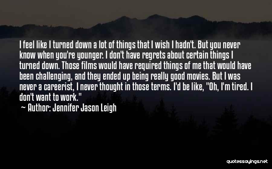 Jennifer Jason Leigh Quotes: I Feel Like I Turned Down A Lot Of Things That I Wish I Hadn't. But You Never Know When