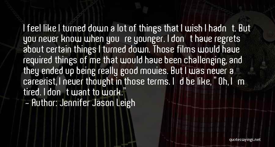 Jennifer Jason Leigh Quotes: I Feel Like I Turned Down A Lot Of Things That I Wish I Hadn't. But You Never Know When