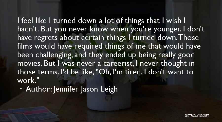 Jennifer Jason Leigh Quotes: I Feel Like I Turned Down A Lot Of Things That I Wish I Hadn't. But You Never Know When