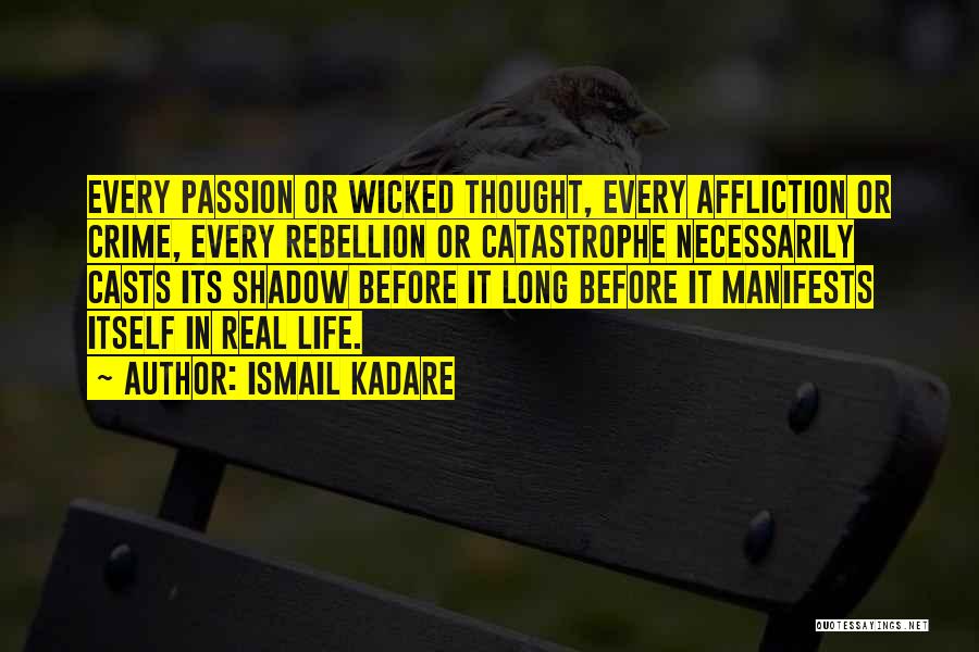 Ismail Kadare Quotes: Every Passion Or Wicked Thought, Every Affliction Or Crime, Every Rebellion Or Catastrophe Necessarily Casts Its Shadow Before It Long