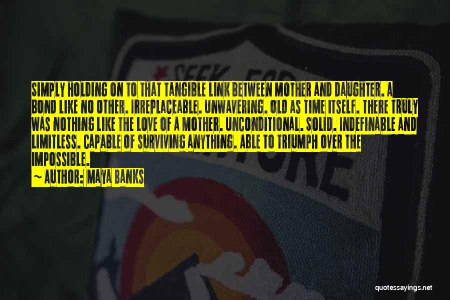 Maya Banks Quotes: Simply Holding On To That Tangible Link Between Mother And Daughter. A Bond Like No Other. Irreplaceable. Unwavering. Old As