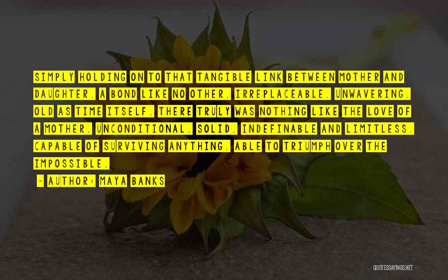 Maya Banks Quotes: Simply Holding On To That Tangible Link Between Mother And Daughter. A Bond Like No Other. Irreplaceable. Unwavering. Old As