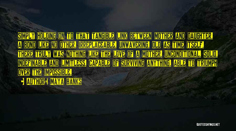 Maya Banks Quotes: Simply Holding On To That Tangible Link Between Mother And Daughter. A Bond Like No Other. Irreplaceable. Unwavering. Old As