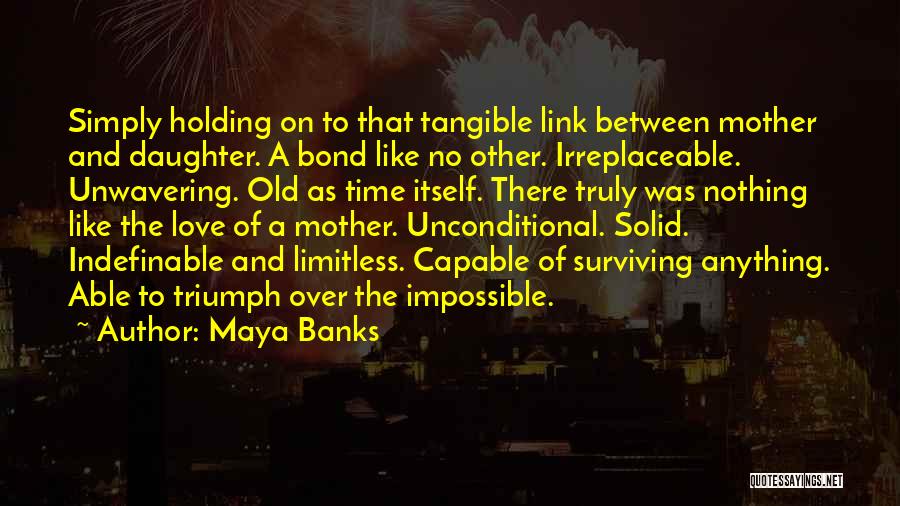 Maya Banks Quotes: Simply Holding On To That Tangible Link Between Mother And Daughter. A Bond Like No Other. Irreplaceable. Unwavering. Old As