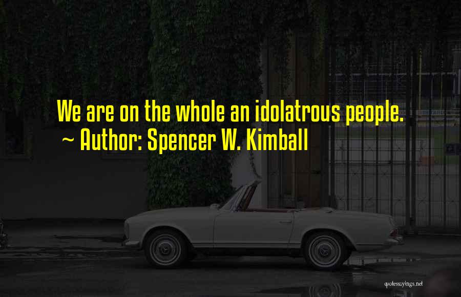 Spencer W. Kimball Quotes: We Are On The Whole An Idolatrous People.