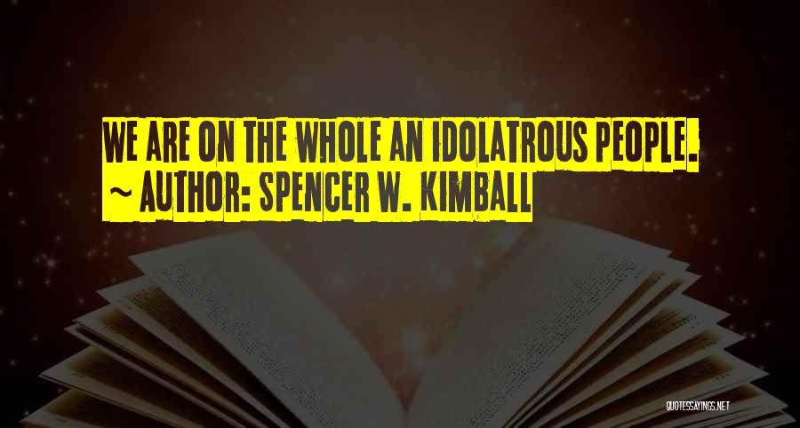 Spencer W. Kimball Quotes: We Are On The Whole An Idolatrous People.