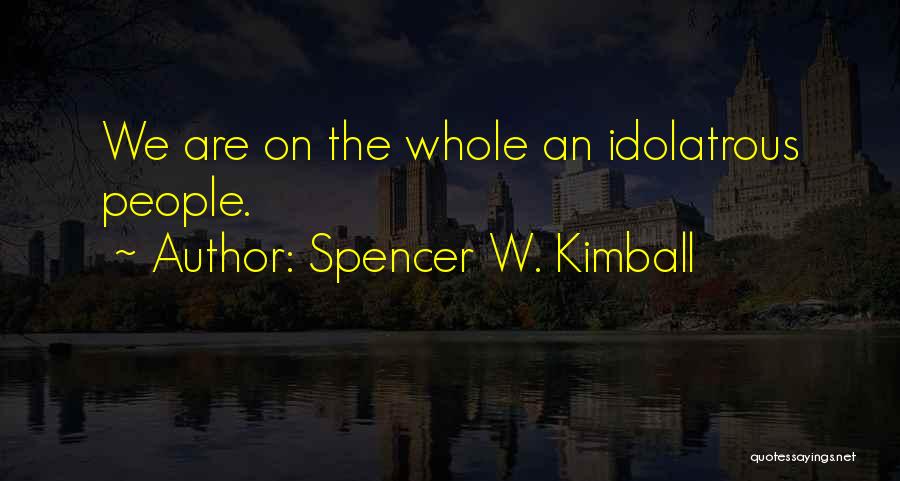 Spencer W. Kimball Quotes: We Are On The Whole An Idolatrous People.