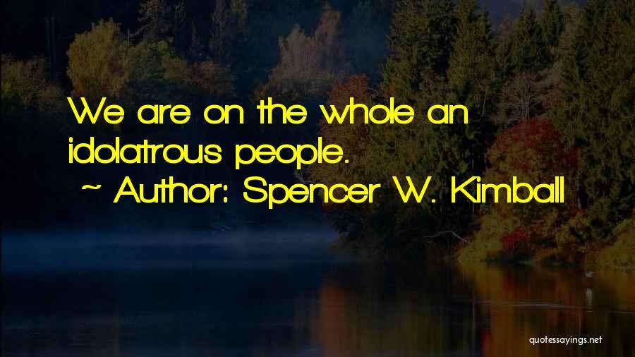 Spencer W. Kimball Quotes: We Are On The Whole An Idolatrous People.