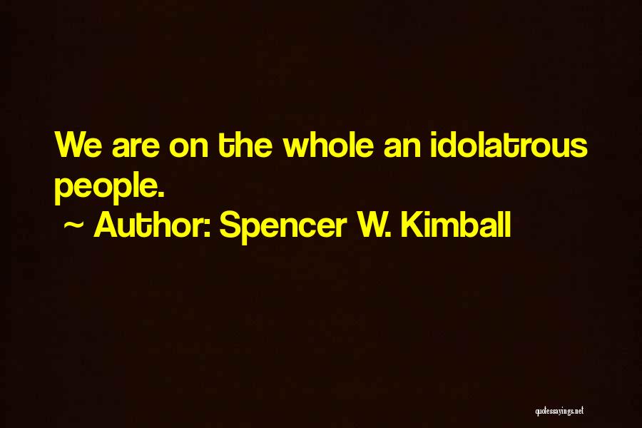 Spencer W. Kimball Quotes: We Are On The Whole An Idolatrous People.