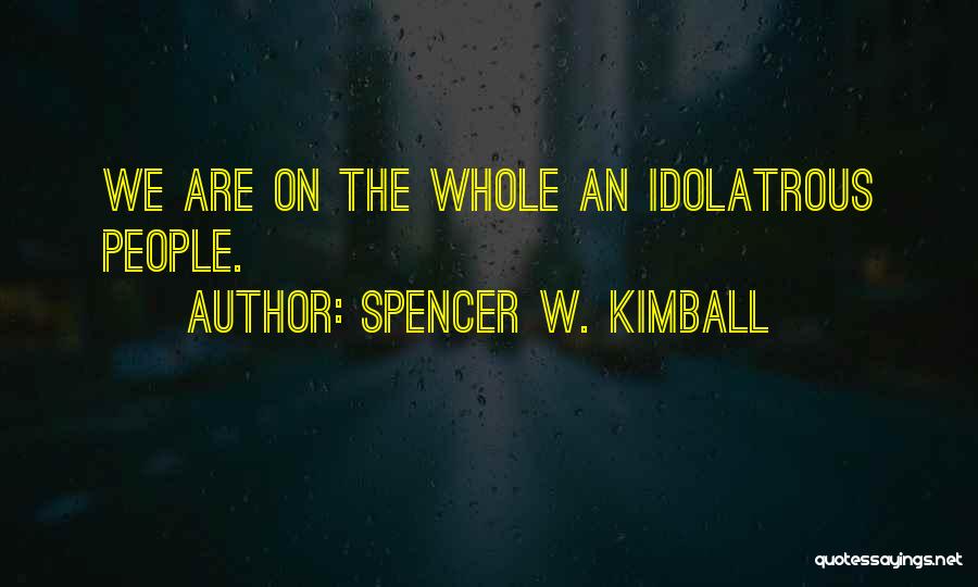 Spencer W. Kimball Quotes: We Are On The Whole An Idolatrous People.