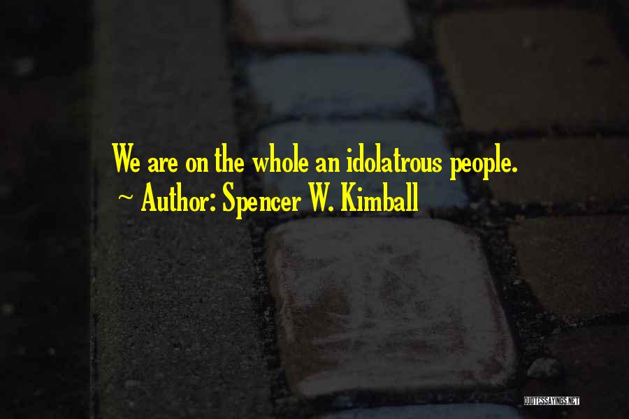 Spencer W. Kimball Quotes: We Are On The Whole An Idolatrous People.