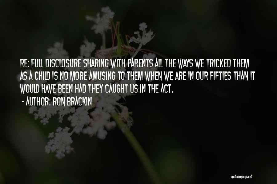 Ron Brackin Quotes: Re: Full Disclosure Sharing With Parents All The Ways We Tricked Them As A Child Is No More Amusing To