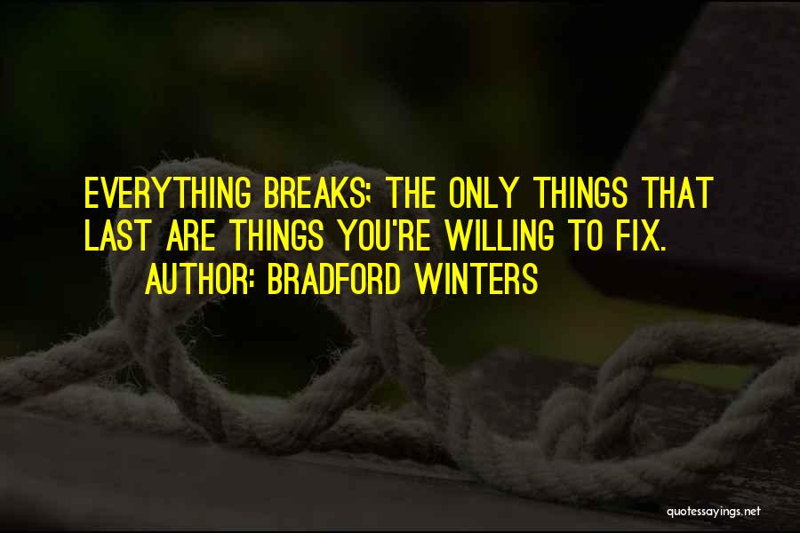 Bradford Winters Quotes: Everything Breaks; The Only Things That Last Are Things You're Willing To Fix.