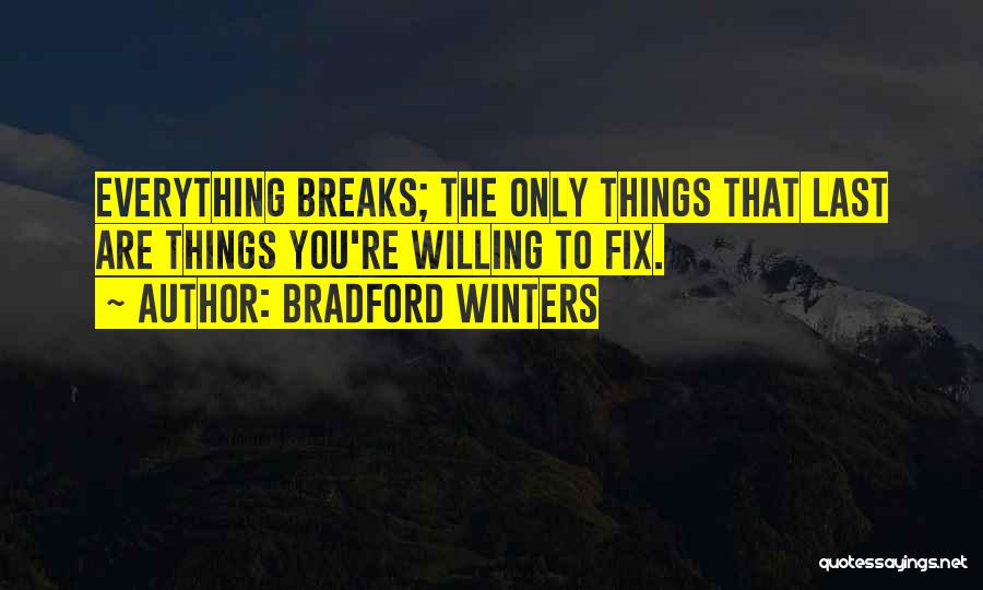 Bradford Winters Quotes: Everything Breaks; The Only Things That Last Are Things You're Willing To Fix.