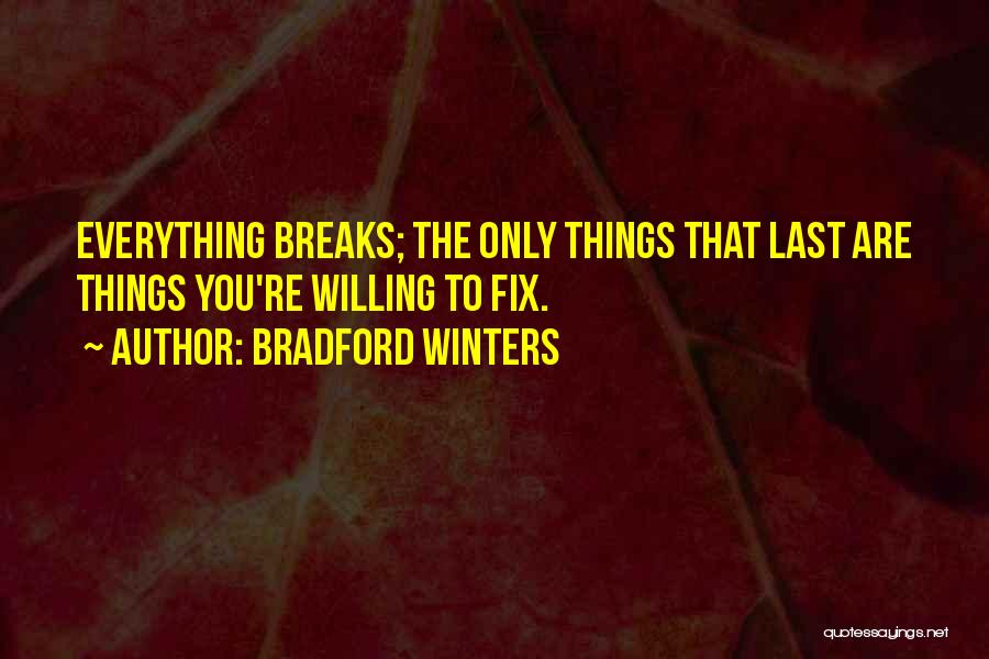Bradford Winters Quotes: Everything Breaks; The Only Things That Last Are Things You're Willing To Fix.