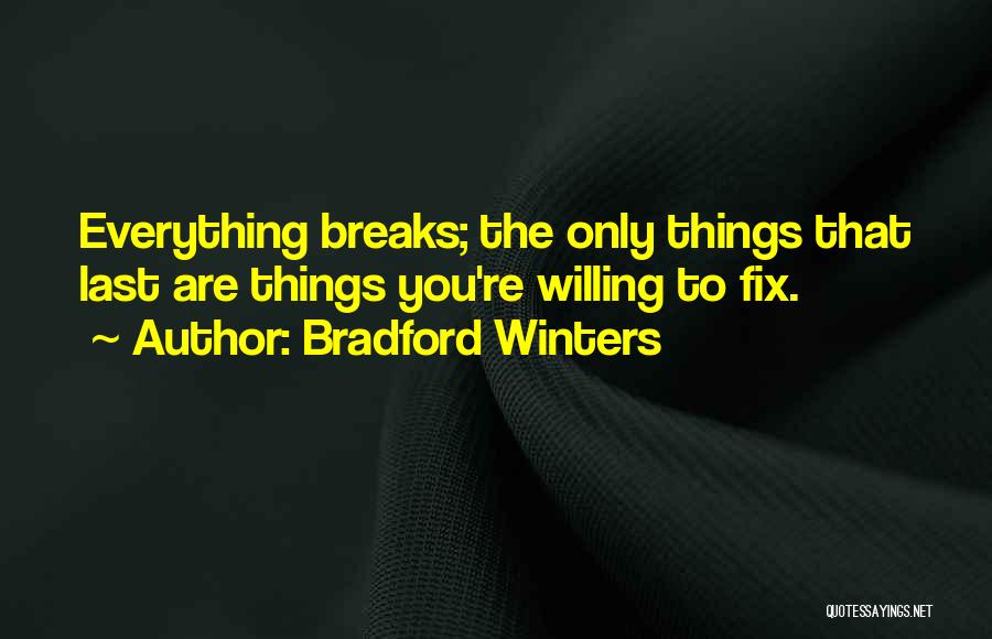 Bradford Winters Quotes: Everything Breaks; The Only Things That Last Are Things You're Willing To Fix.