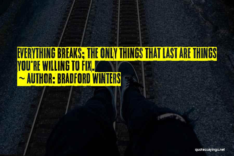 Bradford Winters Quotes: Everything Breaks; The Only Things That Last Are Things You're Willing To Fix.