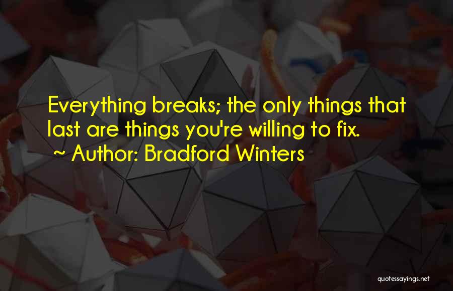 Bradford Winters Quotes: Everything Breaks; The Only Things That Last Are Things You're Willing To Fix.