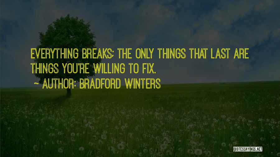 Bradford Winters Quotes: Everything Breaks; The Only Things That Last Are Things You're Willing To Fix.