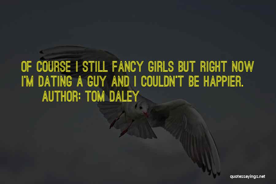 Tom Daley Quotes: Of Course I Still Fancy Girls But Right Now I'm Dating A Guy And I Couldn't Be Happier.