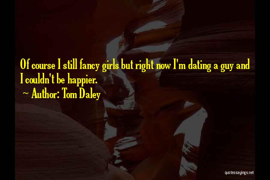 Tom Daley Quotes: Of Course I Still Fancy Girls But Right Now I'm Dating A Guy And I Couldn't Be Happier.