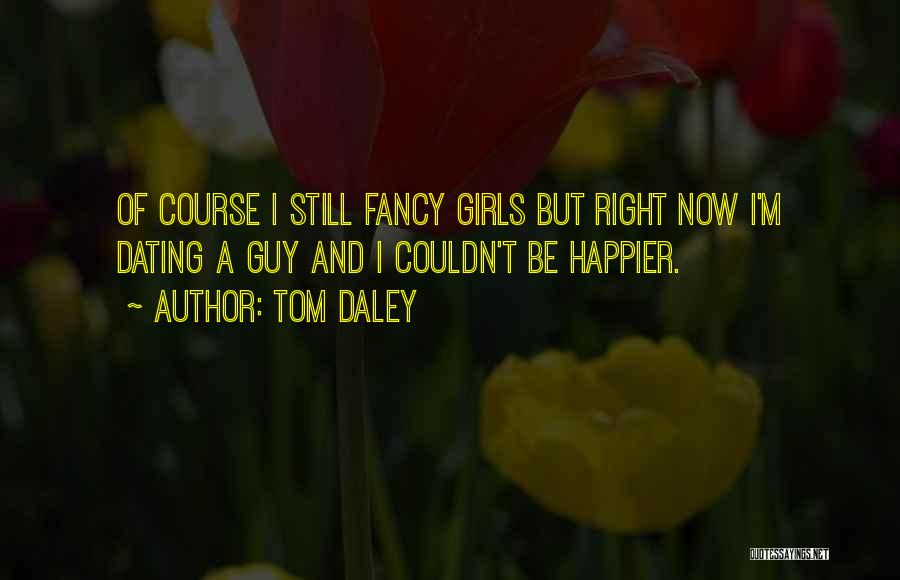 Tom Daley Quotes: Of Course I Still Fancy Girls But Right Now I'm Dating A Guy And I Couldn't Be Happier.