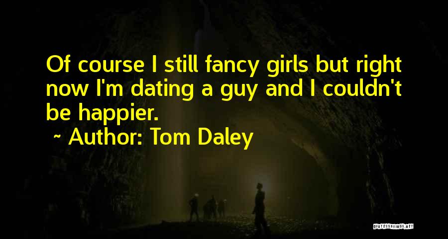 Tom Daley Quotes: Of Course I Still Fancy Girls But Right Now I'm Dating A Guy And I Couldn't Be Happier.