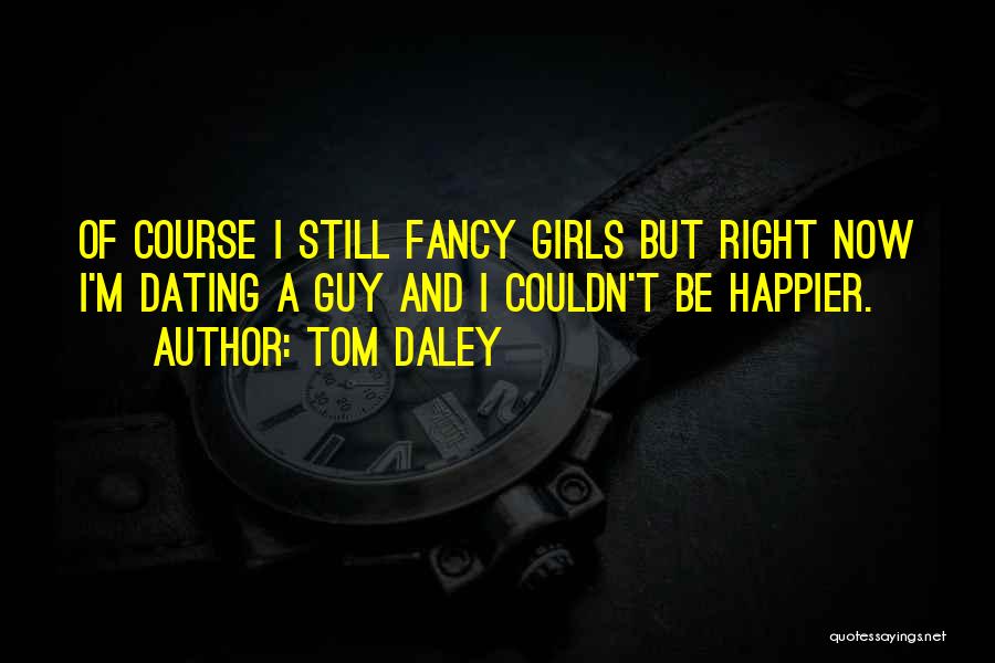 Tom Daley Quotes: Of Course I Still Fancy Girls But Right Now I'm Dating A Guy And I Couldn't Be Happier.