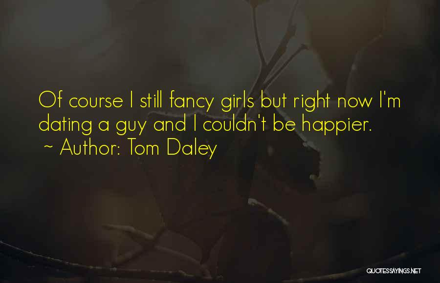 Tom Daley Quotes: Of Course I Still Fancy Girls But Right Now I'm Dating A Guy And I Couldn't Be Happier.