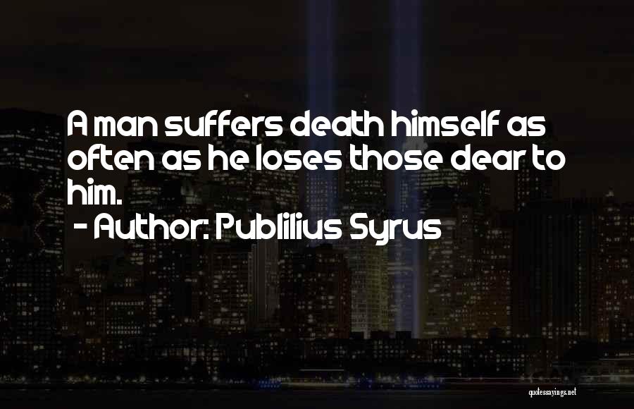 Publilius Syrus Quotes: A Man Suffers Death Himself As Often As He Loses Those Dear To Him.