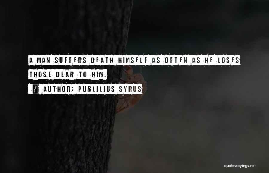Publilius Syrus Quotes: A Man Suffers Death Himself As Often As He Loses Those Dear To Him.