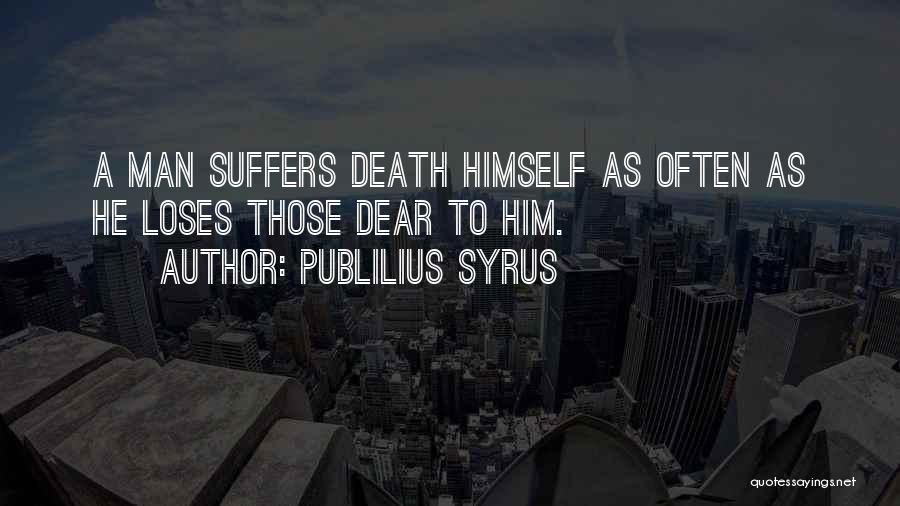 Publilius Syrus Quotes: A Man Suffers Death Himself As Often As He Loses Those Dear To Him.