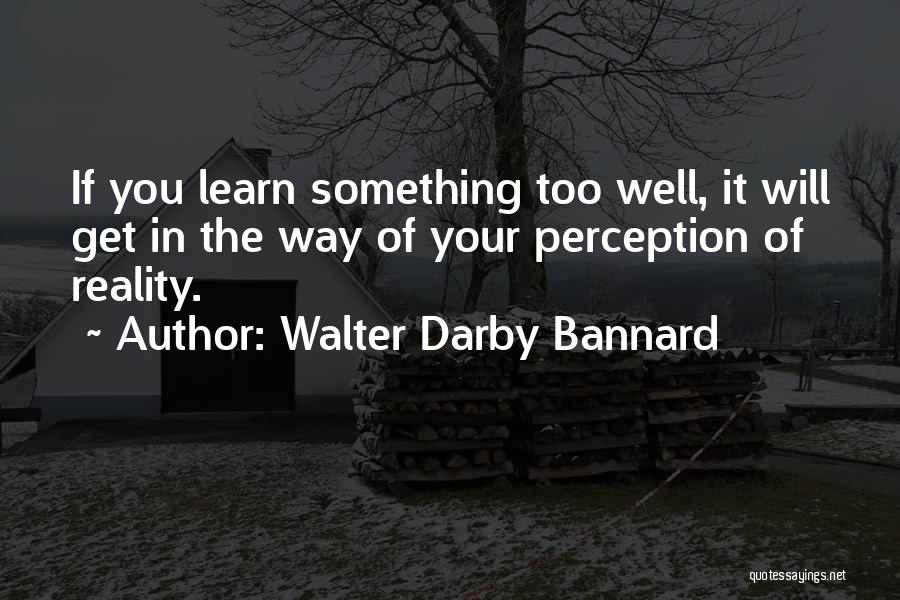 Walter Darby Bannard Quotes: If You Learn Something Too Well, It Will Get In The Way Of Your Perception Of Reality.