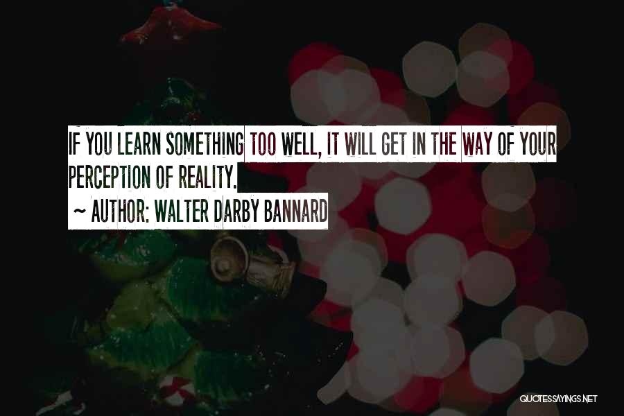 Walter Darby Bannard Quotes: If You Learn Something Too Well, It Will Get In The Way Of Your Perception Of Reality.