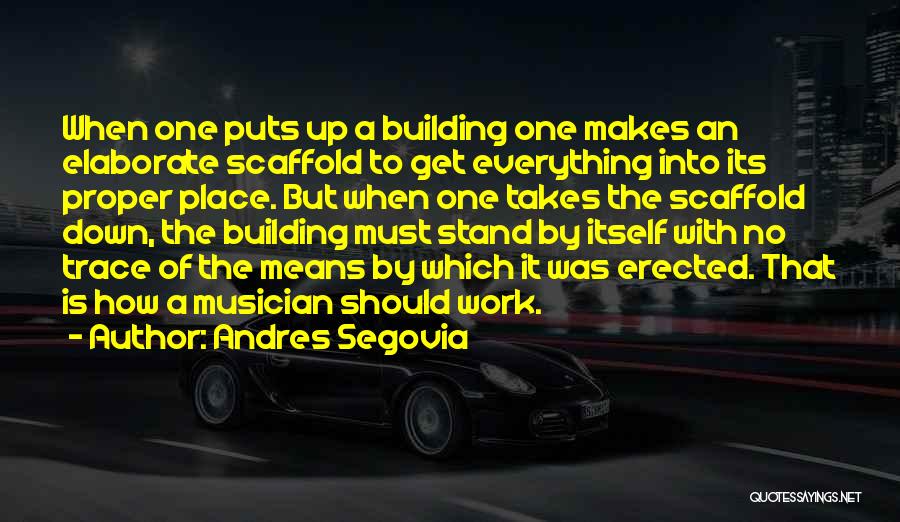 Andres Segovia Quotes: When One Puts Up A Building One Makes An Elaborate Scaffold To Get Everything Into Its Proper Place. But When
