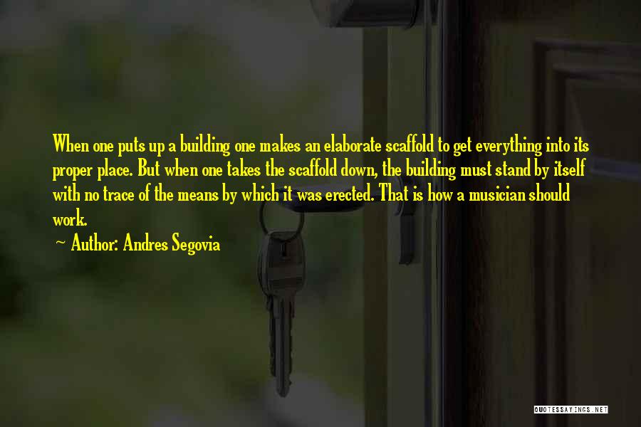 Andres Segovia Quotes: When One Puts Up A Building One Makes An Elaborate Scaffold To Get Everything Into Its Proper Place. But When