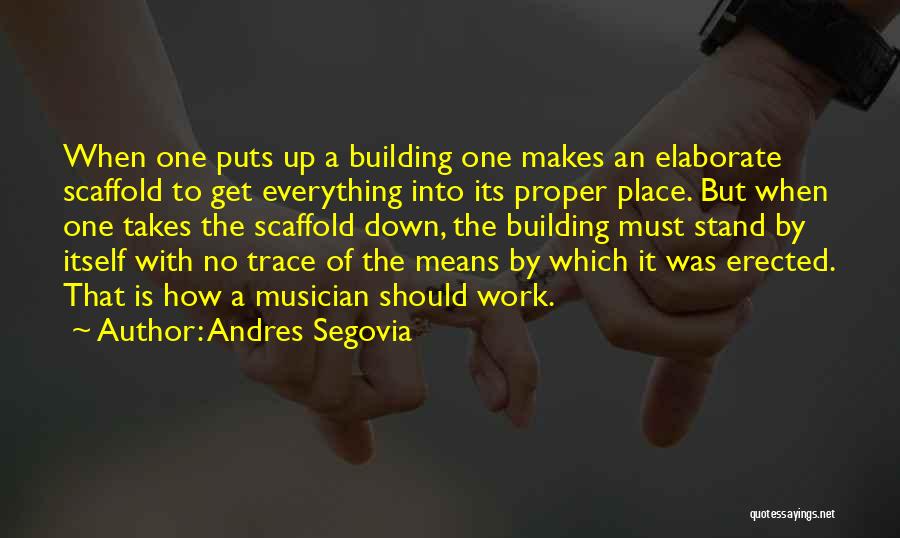 Andres Segovia Quotes: When One Puts Up A Building One Makes An Elaborate Scaffold To Get Everything Into Its Proper Place. But When