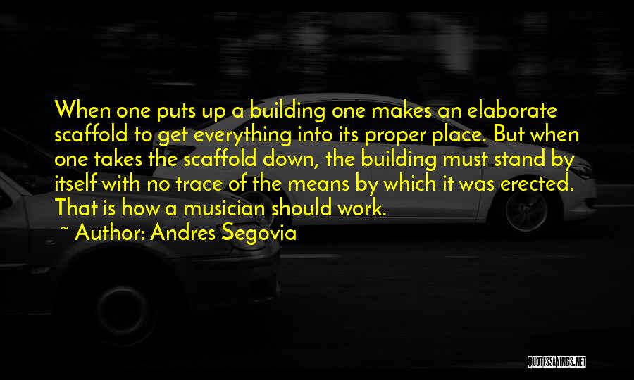 Andres Segovia Quotes: When One Puts Up A Building One Makes An Elaborate Scaffold To Get Everything Into Its Proper Place. But When