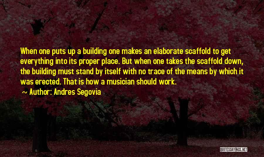 Andres Segovia Quotes: When One Puts Up A Building One Makes An Elaborate Scaffold To Get Everything Into Its Proper Place. But When