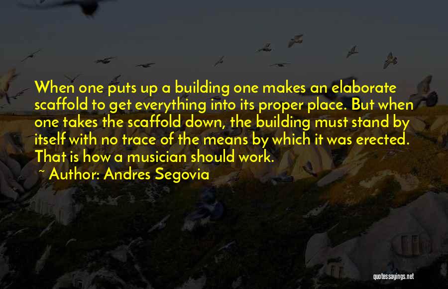 Andres Segovia Quotes: When One Puts Up A Building One Makes An Elaborate Scaffold To Get Everything Into Its Proper Place. But When