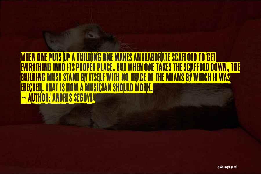 Andres Segovia Quotes: When One Puts Up A Building One Makes An Elaborate Scaffold To Get Everything Into Its Proper Place. But When