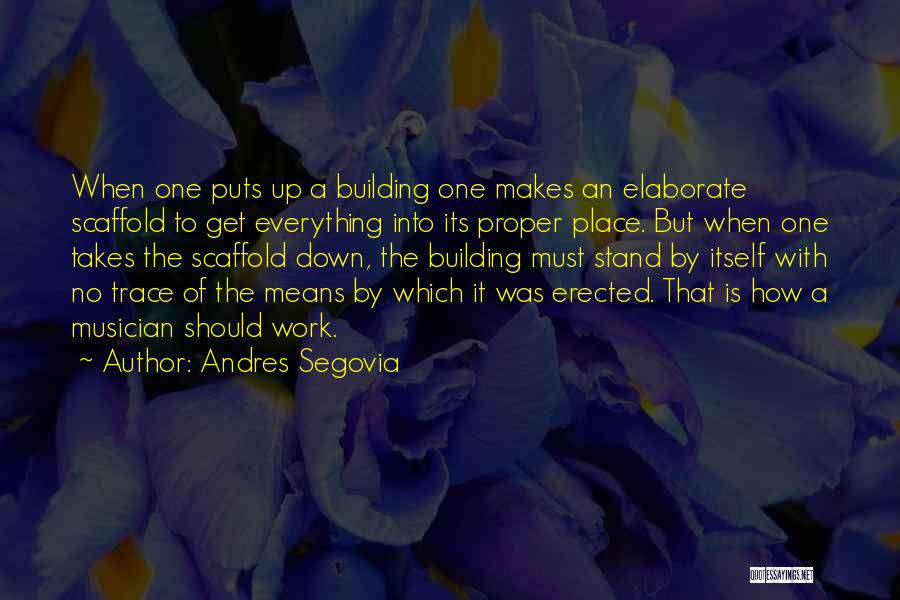 Andres Segovia Quotes: When One Puts Up A Building One Makes An Elaborate Scaffold To Get Everything Into Its Proper Place. But When