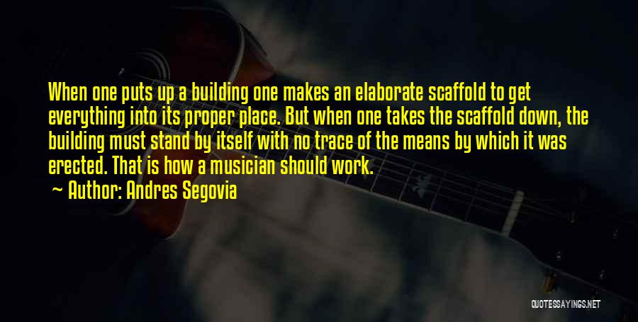 Andres Segovia Quotes: When One Puts Up A Building One Makes An Elaborate Scaffold To Get Everything Into Its Proper Place. But When