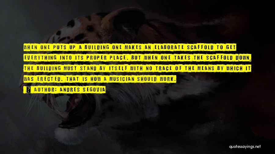 Andres Segovia Quotes: When One Puts Up A Building One Makes An Elaborate Scaffold To Get Everything Into Its Proper Place. But When