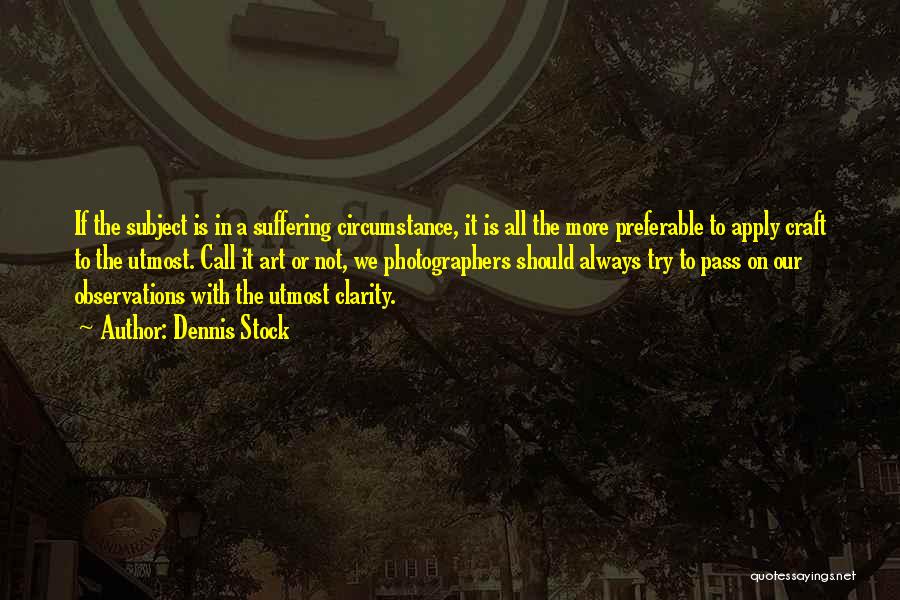 Dennis Stock Quotes: If The Subject Is In A Suffering Circumstance, It Is All The More Preferable To Apply Craft To The Utmost.