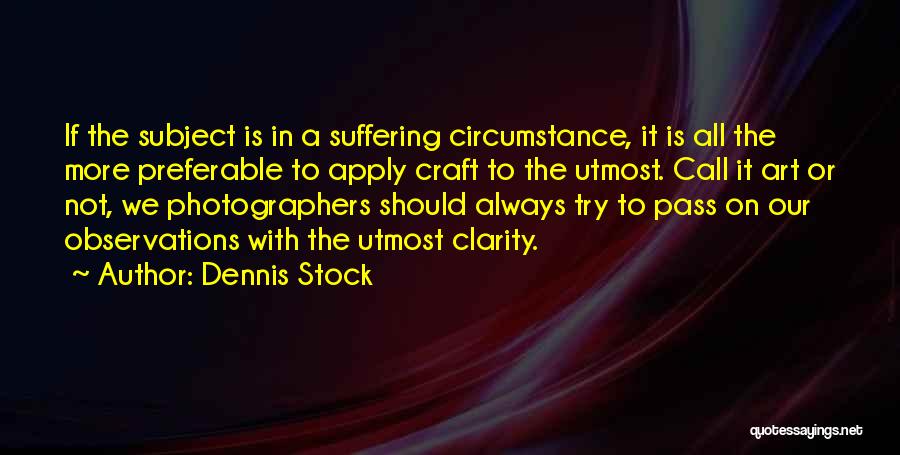 Dennis Stock Quotes: If The Subject Is In A Suffering Circumstance, It Is All The More Preferable To Apply Craft To The Utmost.