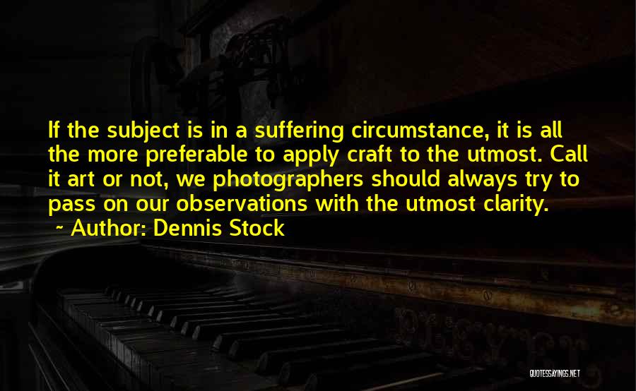 Dennis Stock Quotes: If The Subject Is In A Suffering Circumstance, It Is All The More Preferable To Apply Craft To The Utmost.