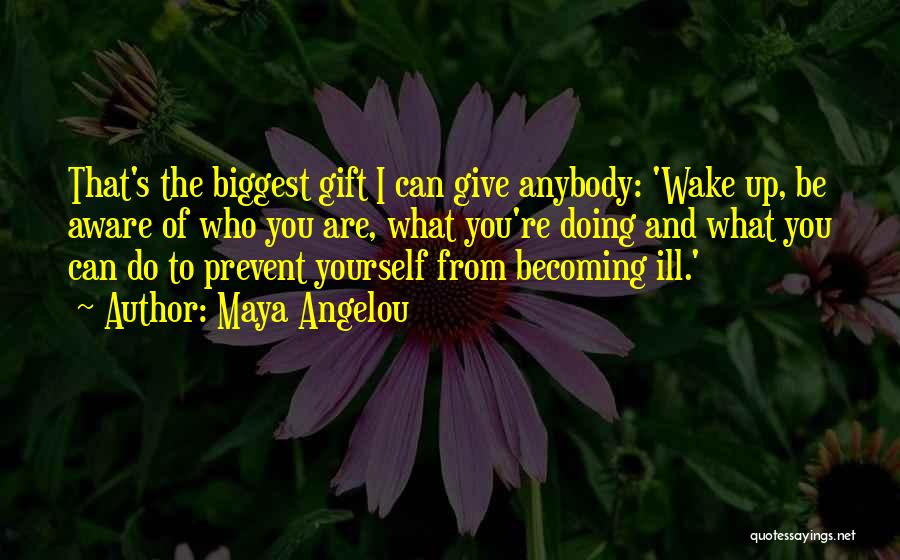 Maya Angelou Quotes: That's The Biggest Gift I Can Give Anybody: 'wake Up, Be Aware Of Who You Are, What You're Doing And